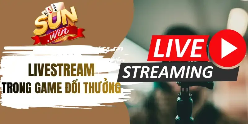Ưu điểm của hình thức livestream trong game đổi thưởng