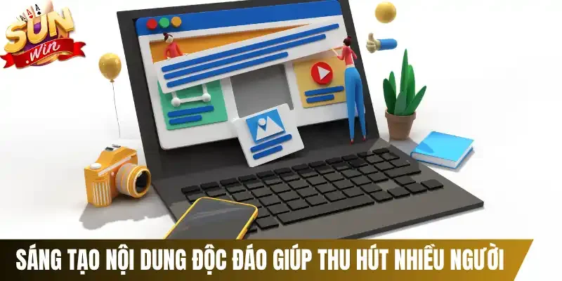 Sáng tạo nội dung độc đáo giúp thu hút nhiều người